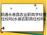 昭通永善县农业职高学校要住校吗(永善农职高住校吗)