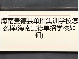 海南贵德县单招集训学校怎么样(海南贵德单招学校如何)
