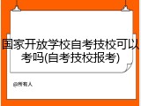 国家开放学校自考技校可以考吗(自考技校报考)