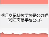 湘江商贸科技学校是公办吗(湘江商贸学校公办)