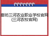廊坊三河农业职业学校官网(三河农校官网)