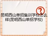 昆明西山单招集训学校怎么样(昆明西山单招学校)