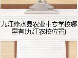 九江修水县农业中专学校哪里有(九江农校位置)