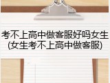 考不上高中做客服好吗女生(女生考不上高中做客服)