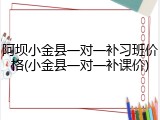 阿坝小金县一对一补习班价格(小金县一对一补课价)