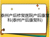 泰州产后修复医院产后康复科(泰州产后康复科)