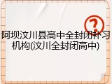 阿坝汶川县高中全封闭补习机构(汶川全封闭高中)