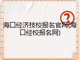 海口经济技校报名官网(海口经校报名网)