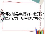 阿坝汶川县寒假初三物理补习课程(汶川初三物理补习)