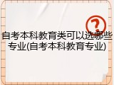 自考本科教育类可以选哪些专业(自考本科教育专业)