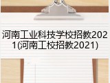 河南工业科技学校招教2021(河南工校招教2021)