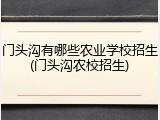 门头沟有哪些农业学校招生(门头沟农校招生)