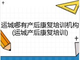 运城哪有产后康复培训机构(运城产后康复培训)