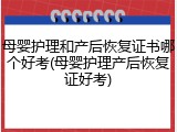 母婴护理和产后恢复证书哪个好考(母婴护理产后恢复证好考)