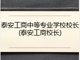 泰安工商中等专业学校校长(泰安工商校长)