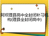 阿坝理县高中全封闭补习机构(理县全封闭高中)
