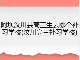 阿坝汶川县高三生去哪个补习学校(汶川高三补习学校)