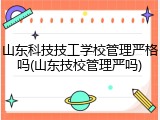 山东科技技工学校管理严格吗(山东技校管理严吗)