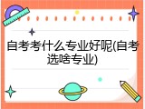 自考考什么专业好呢(自考选啥专业)