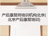 产后康复师培训机构北京(北京产后康复培训)