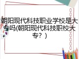 朝阳现代科技职业学校是大专吗(朝阳现代科技职校大专？)