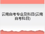 云南自考专业及科目(云南自考科目)
