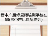 晋中产后修复师培训学校在哪(晋中产后修复培训)