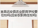 宜昌远安县农业职高学校要住校吗(远安农职高住校吗)