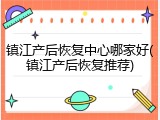 镇江产后恢复中心哪家好(镇江产后恢复推荐)