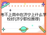 考不上高中在济宁上什么学校好(济宁职校推荐)