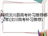 阿坝汶川县高考补习推荐哪家(汶川高考补习推荐)