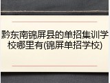 黔东南锦屏县的单招集训学校哪里有(锦屏单招学校)