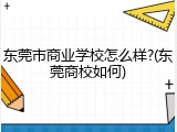 东莞市商业学校怎么样?(东莞商校如何)
