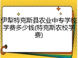 伊犁特克斯县农业中专学校学费多少钱(特克斯农校学费)
