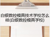 白银数控模具技术学校怎么样(白银数控模具学校)