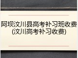 阿坝汶川县高考补习班收费(汶川高考补习收费)