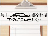 阿坝理县高三生去哪个补习学校(理县高三补习)