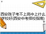 西安孩子考不上高中上什么学校好(西安中考择校指南)