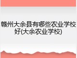 赣州大余县有哪些农业学校好(大余农业学校)