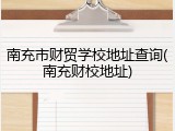 南充市财贸学校地址查询(南充财校地址)