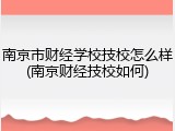 南京市财经学校技校怎么样(南京财经技校如何)