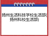 扬州生活科技学校生活部(扬州科校生活部)