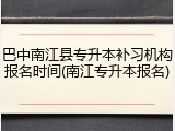 巴中南江县专升本补习机构报名时间(南江专升本报名)
