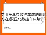 文山丘北县数控车床培训地方在哪(丘北数控车床培训)