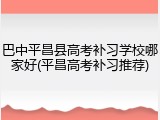 巴中平昌县高考补习学校哪家好(平昌高考补习推荐)