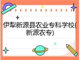 伊犁新源县农业专科学校(新源农专)