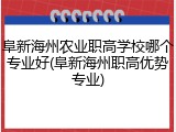 阜新海州农业职高学校哪个专业好(阜新海州职高优势专业)
