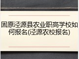 固原泾源县农业职高学校如何报名(泾源农校报名)