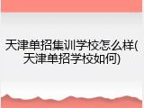 天津单招集训学校怎么样(天津单招学校如何)