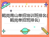 鹤岗南山单招培训班排名(鹤岗单招班排名)